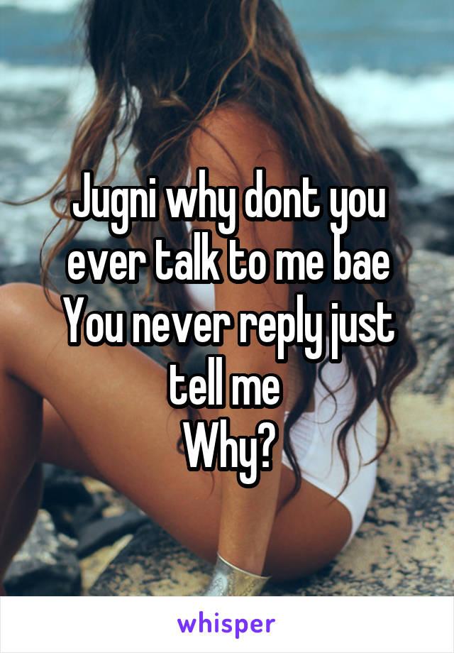 Jugni why dont you ever talk to me bae
You never reply just tell me 
Why?