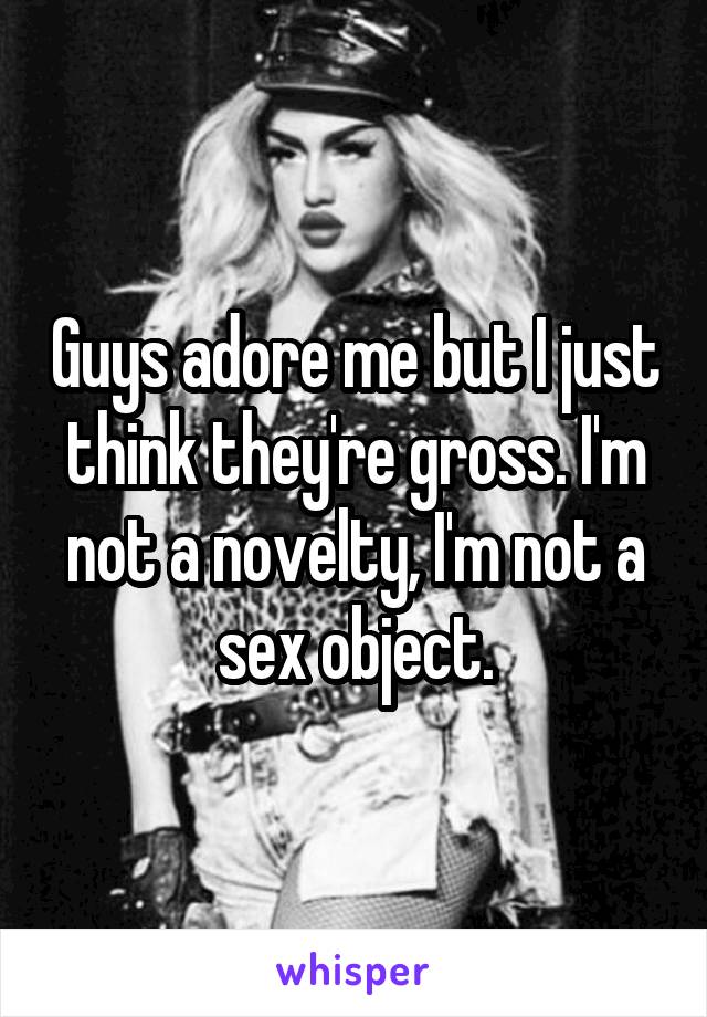 Guys adore me but I just think they're gross. I'm not a novelty, I'm not a sex object.