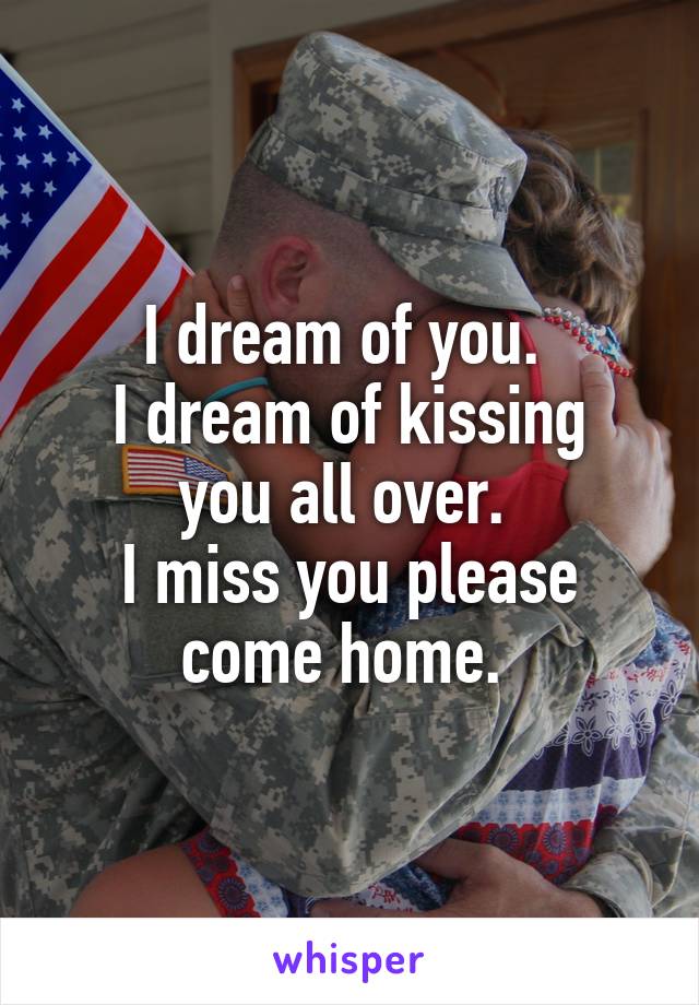 I dream of you. 
I dream of kissing you all over. 
I miss you please come home. 