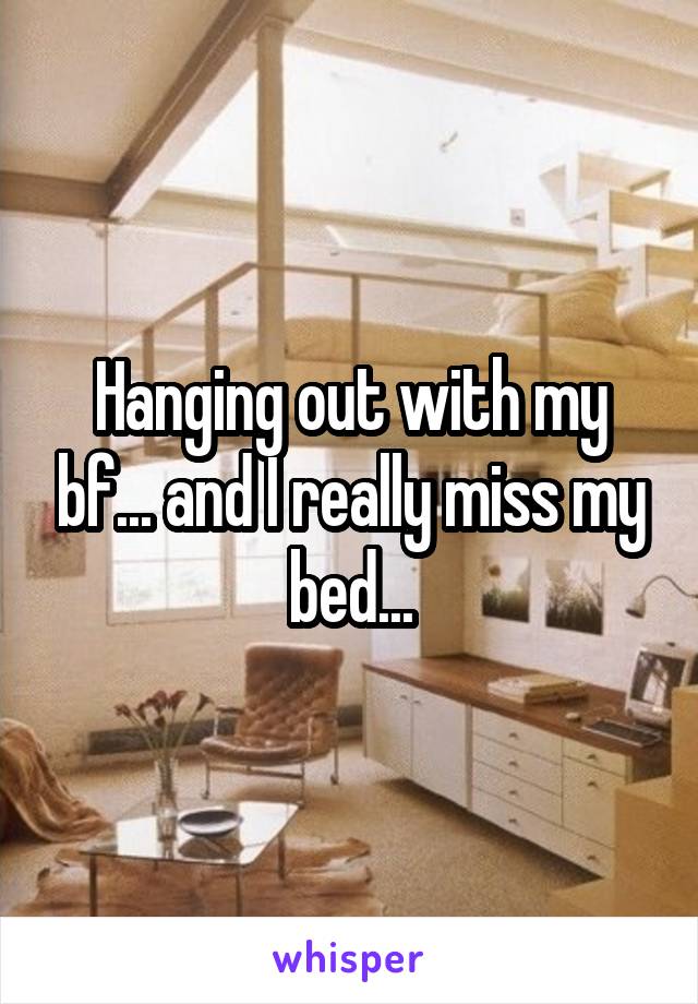 Hanging out with my bf... and I really miss my bed...
