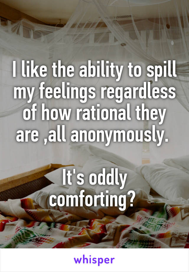 I like the ability to spill my feelings regardless of how rational they are ,all anonymously. 

It's oddly comforting? 