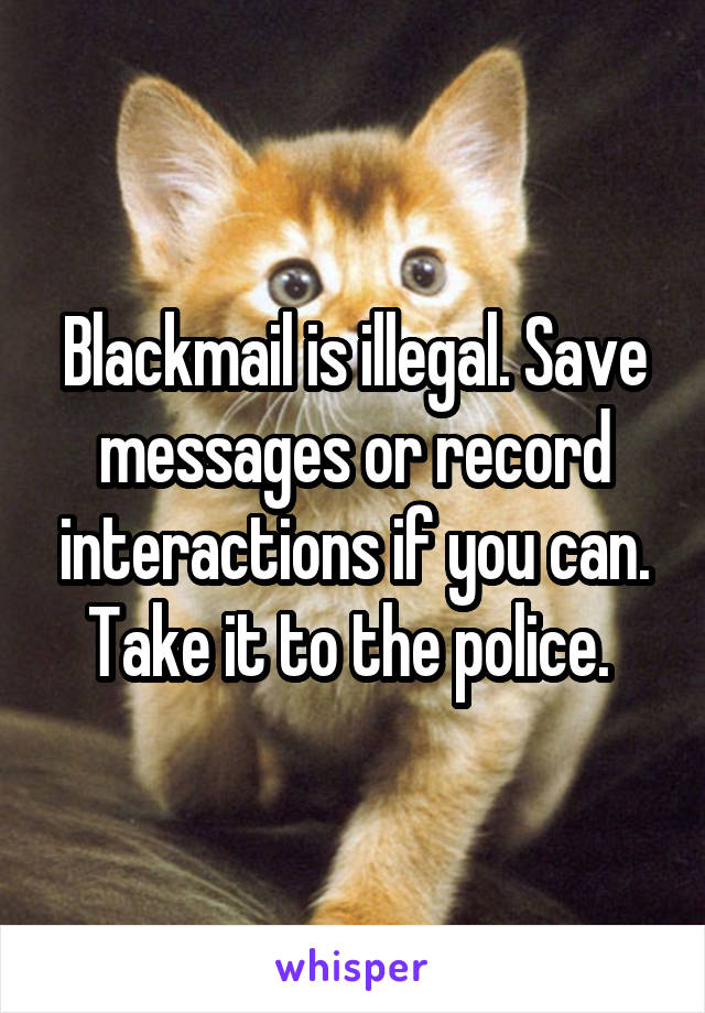 Blackmail is illegal. Save messages or record interactions if you can. Take it to the police. 