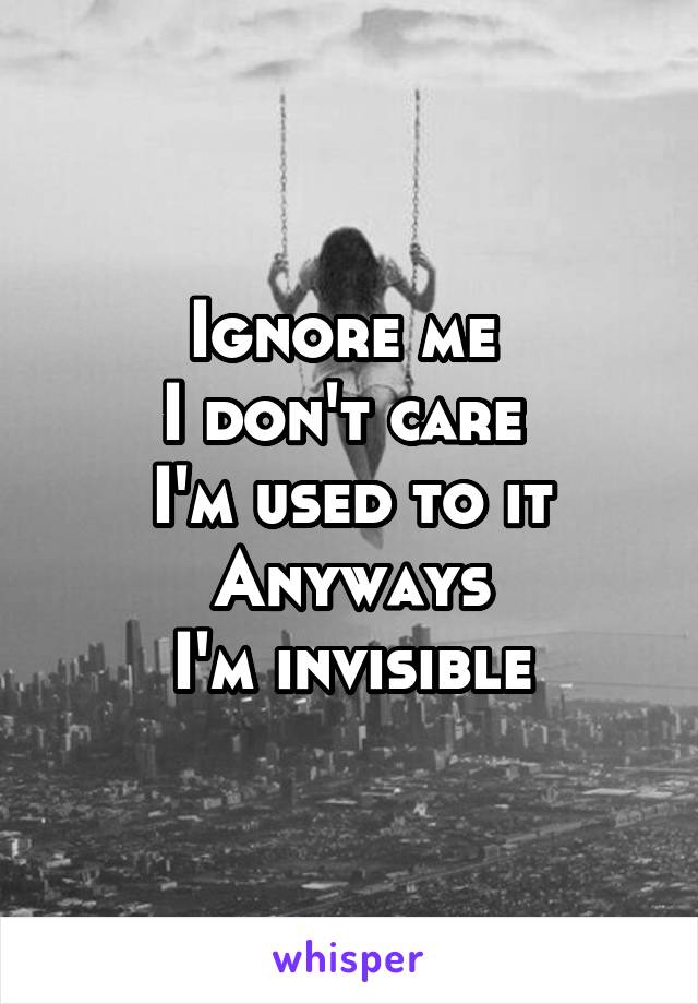 Ignore me 
I don't care 
I'm used to it
Anyways
I'm invisible