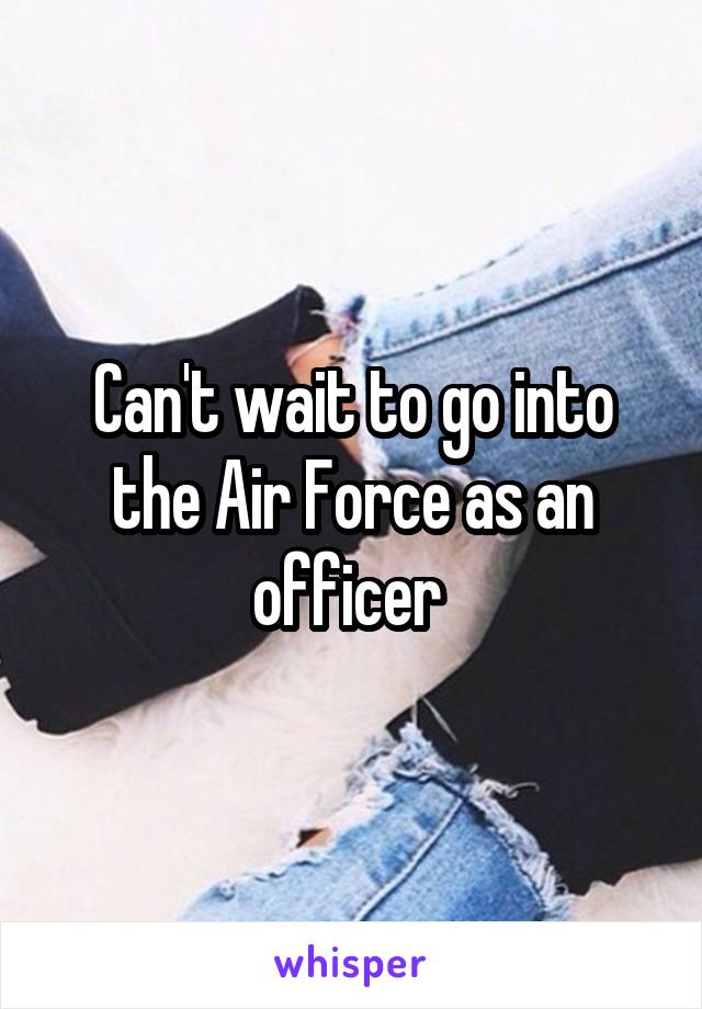 Can't wait to go into the Air Force as an officer 