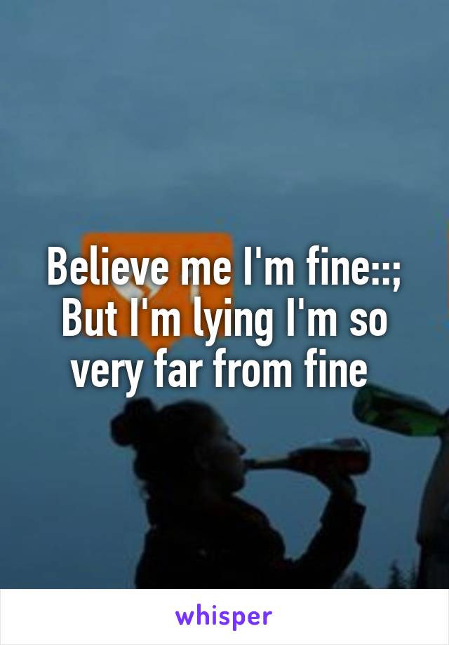 Believe me I'm fine::; But I'm lying I'm so very far from fine 