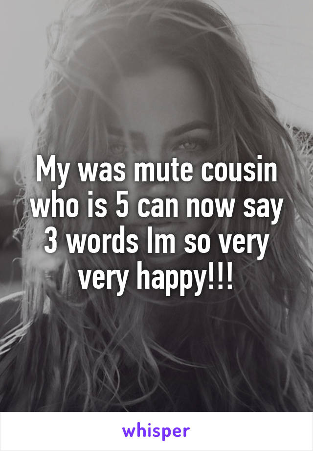 My was mute cousin who is 5 can now say 3 words Im so very very happy!!!
