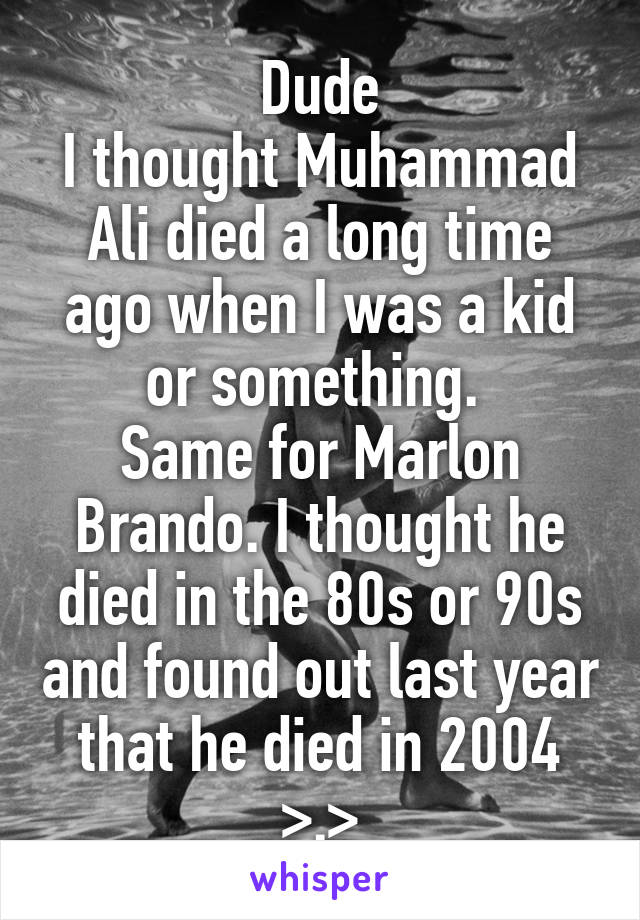 Dude
I thought Muhammad Ali died a long time ago when I was a kid or something. 
Same for Marlon Brando. I thought he died in the 80s or 90s and found out last year that he died in 2004 >.>