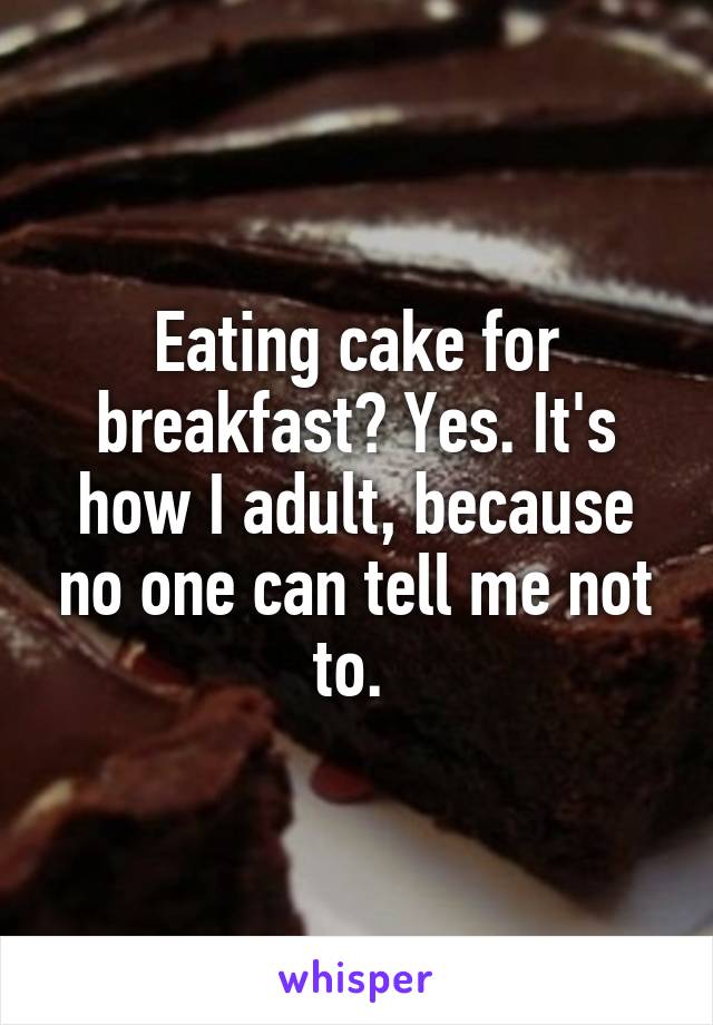 Eating cake for breakfast? Yes. It's how I adult, because no one can tell me not to. 
