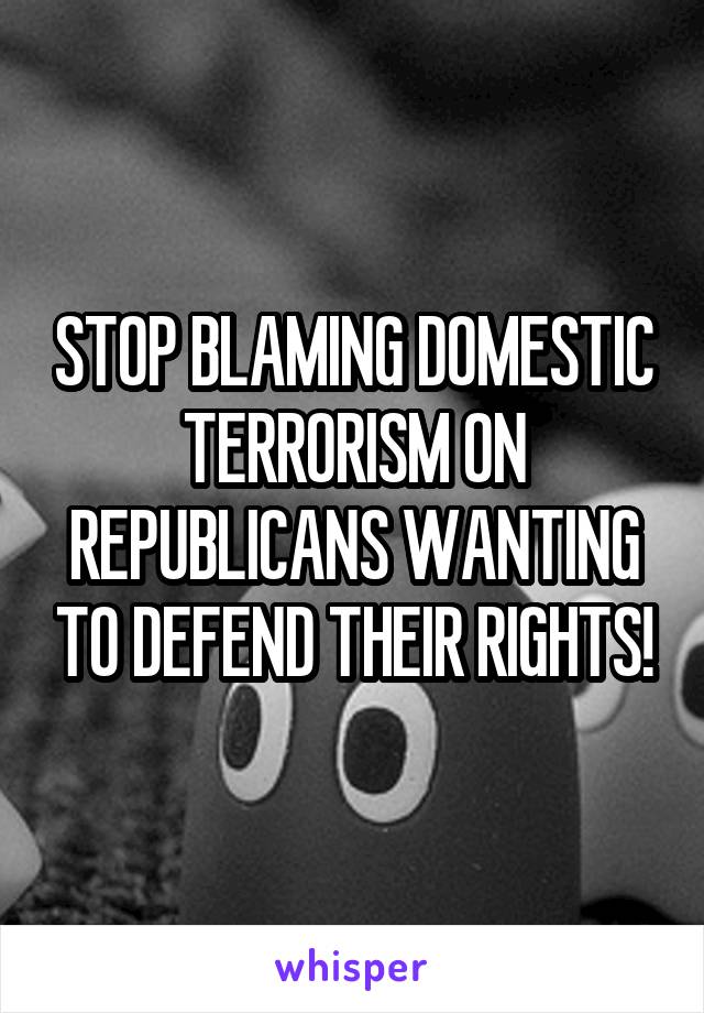 STOP BLAMING DOMESTIC TERRORISM ON REPUBLICANS WANTING TO DEFEND THEIR RIGHTS!
