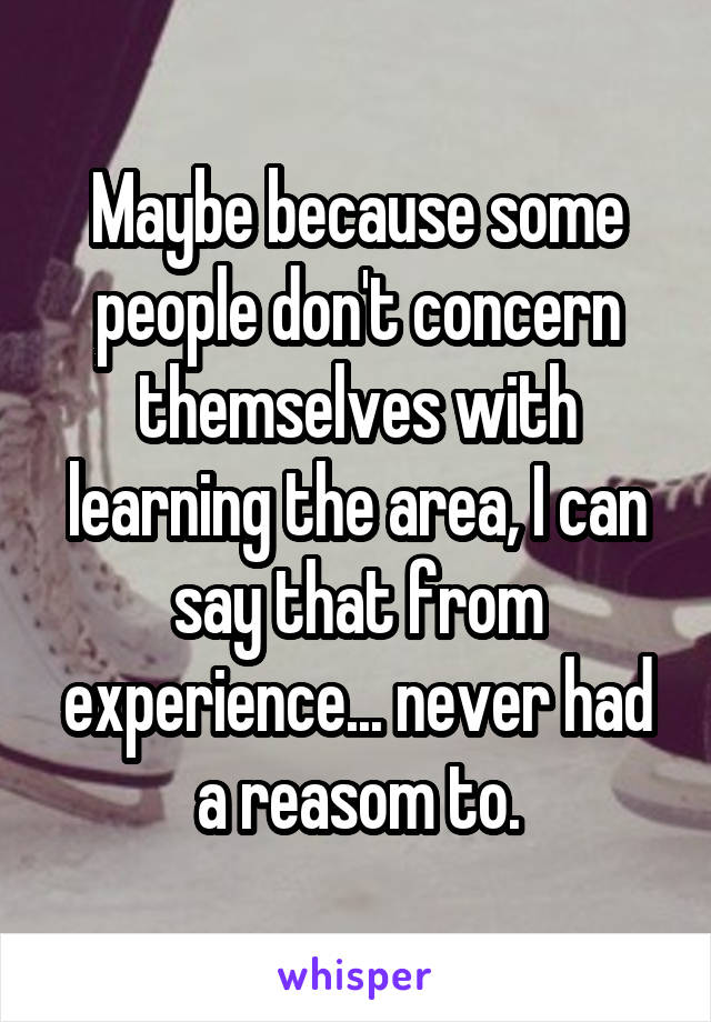 Maybe because some people don't concern themselves with learning the area, I can say that from experience... never had a reasom to.
