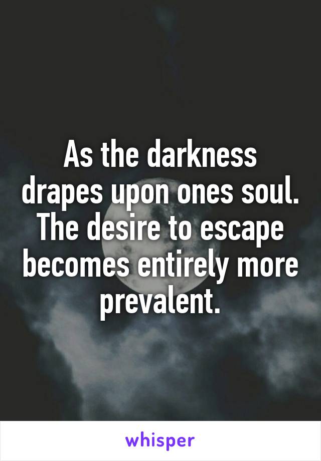 As the darkness drapes upon ones soul. The desire to escape becomes entirely more prevalent.