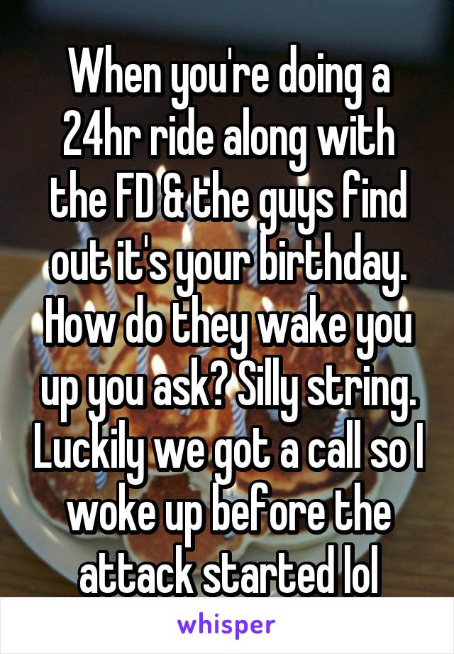 When you're doing a 24hr ride along with the FD & the guys find out it's your birthday. How do they wake you up you ask? Silly string. Luckily we got a call so I woke up before the attack started lol