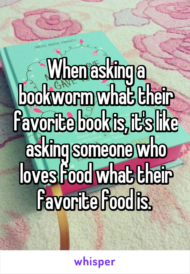 When asking a bookworm what their favorite book is, it's like asking someone who loves food what their favorite food is. 