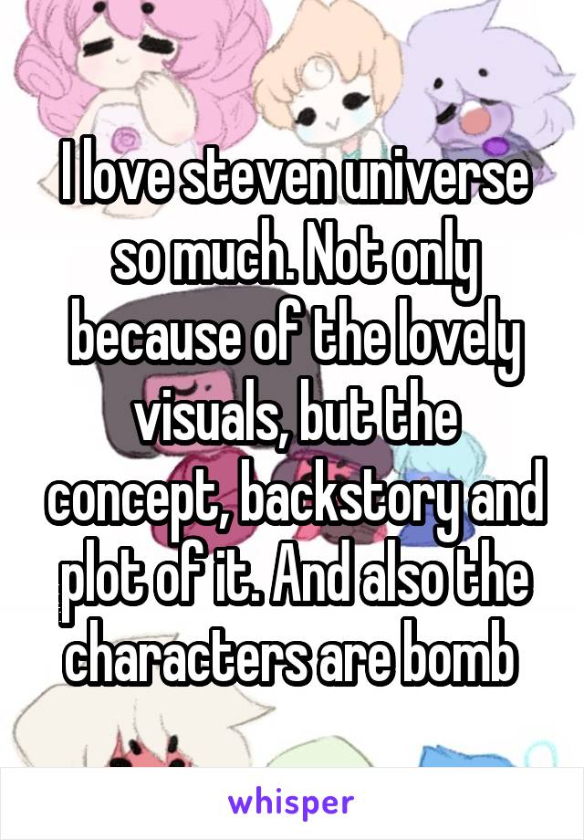 I love steven universe so much. Not only because of the lovely visuals, but the concept, backstory and plot of it. And also the characters are bomb 