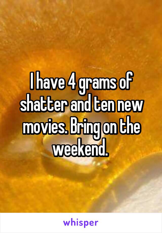 I have 4 grams of shatter and ten new movies. Bring on the weekend. 