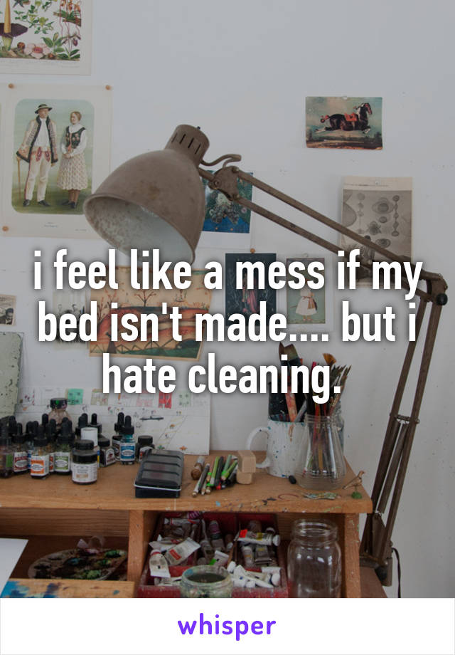 i feel like a mess if my bed isn't made.... but i hate cleaning. 