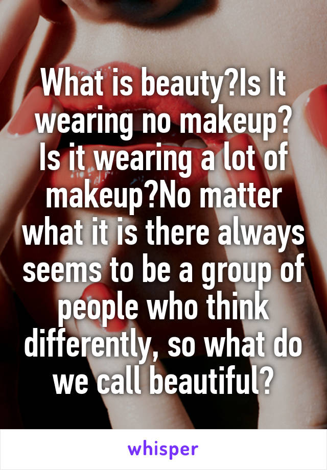 What is beauty?Is It wearing no makeup?
Is it wearing a lot of makeup?No matter what it is there always seems to be a group of people who think differently, so what do we call beautiful?
