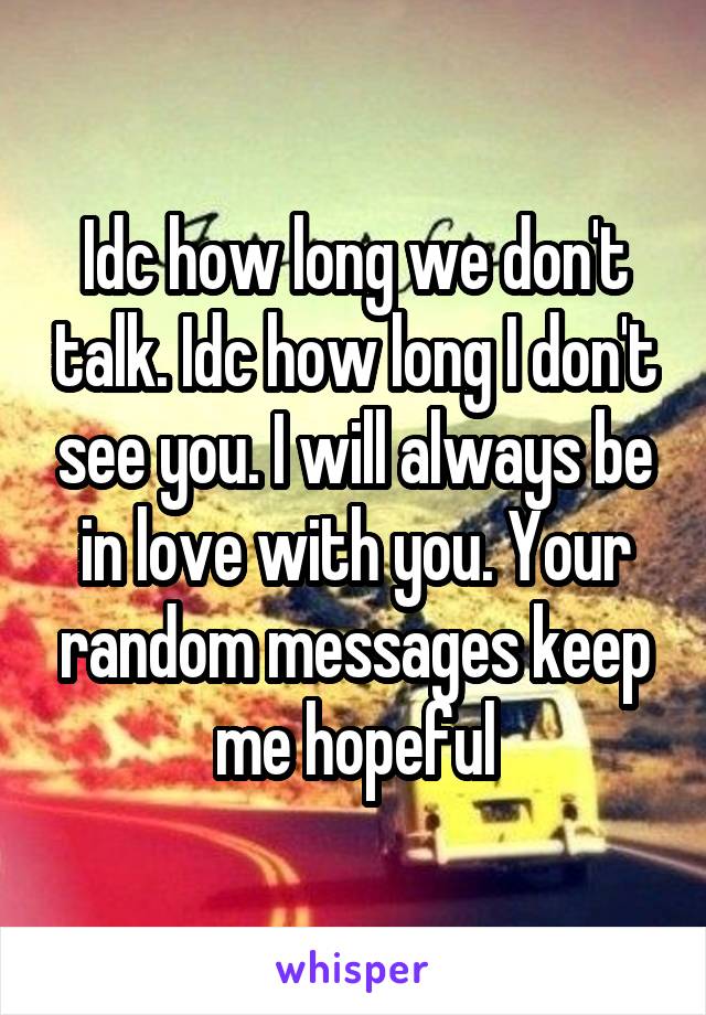 Idc how long we don't talk. Idc how long I don't see you. I will always be in love with you. Your random messages keep me hopeful