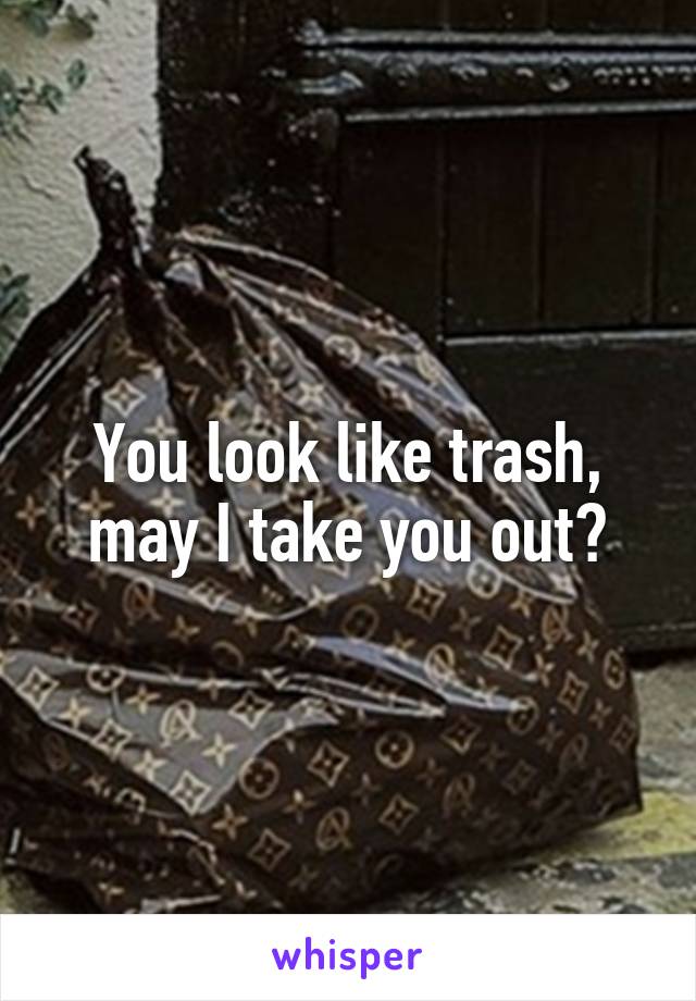 You look like trash, may I take you out?