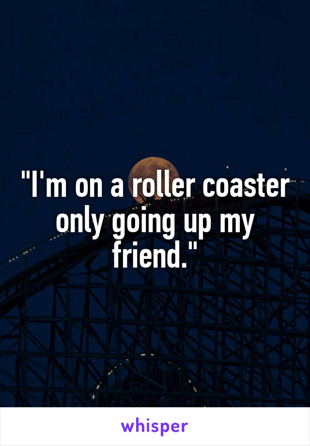 "I'm on a roller coaster only going up my friend."