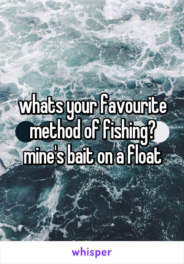 whats your favourite method of fishing? mine's bait on a float
