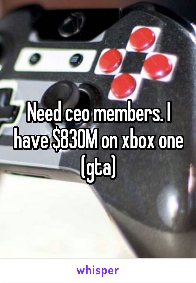 Need ceo members. I have $830M on xbox one (gta)