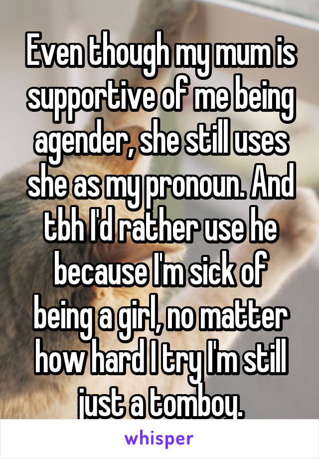 Even though my mum is supportive of me being agender, she still uses she as my pronoun. And tbh I'd rather use he because I'm sick of being a girl, no matter how hard I try I'm still just a tomboy.