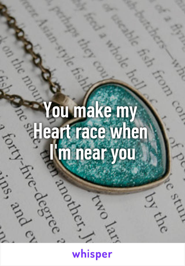 You make my 
Heart race when 
I'm near you