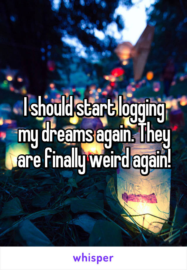 I should start logging my dreams again. They are finally weird again!