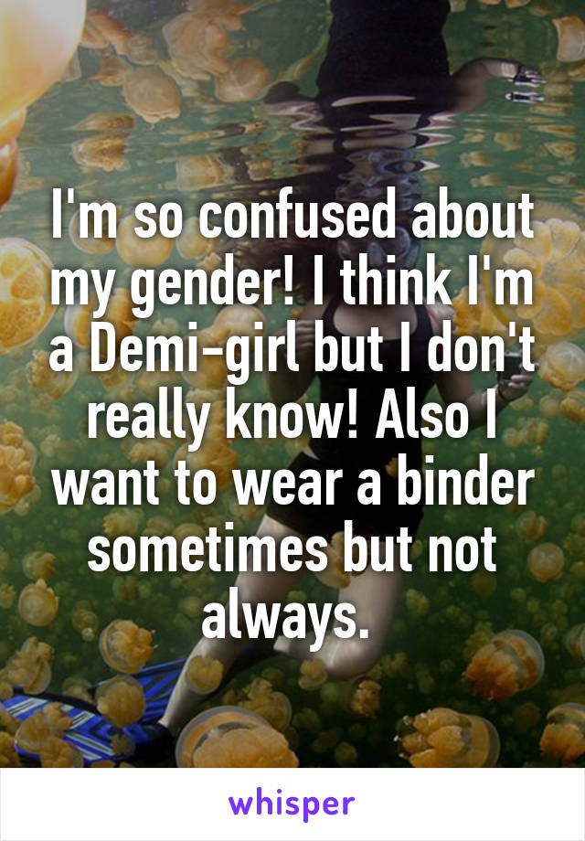 I'm so confused about my gender! I think I'm a Demi-girl but I don't really know! Also I want to wear a binder sometimes but not always. 