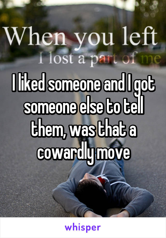 I liked someone and I got someone else to tell them, was that a cowardly move