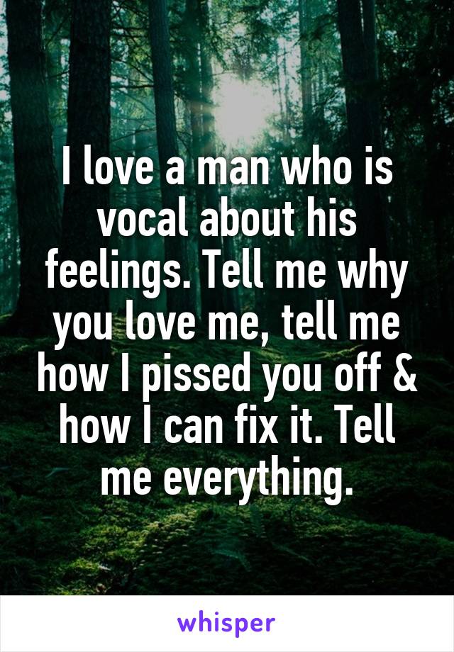 I love a man who is vocal about his feelings. Tell me why you love me, tell me how I pissed you off & how I can fix it. Tell me everything.