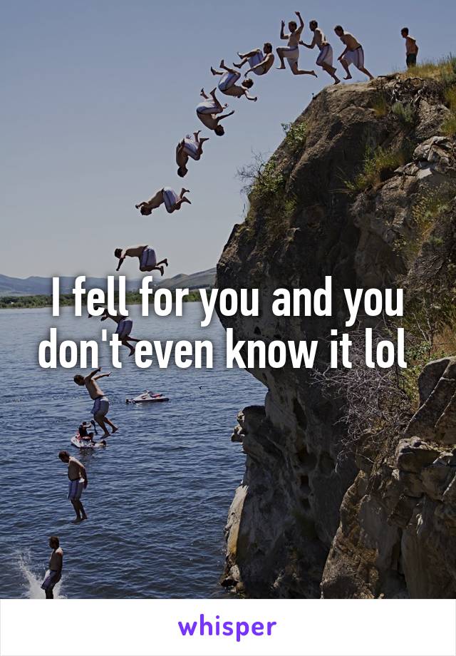 I fell for you and you don't even know it lol 