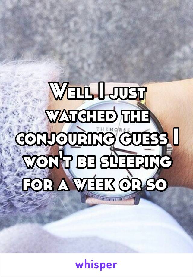Well I just watched the conjouring guess I won't be sleeping for a week or so 