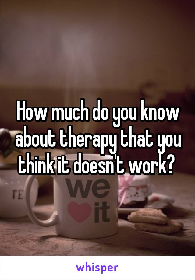 How much do you know about therapy that you think it doesn't work? 