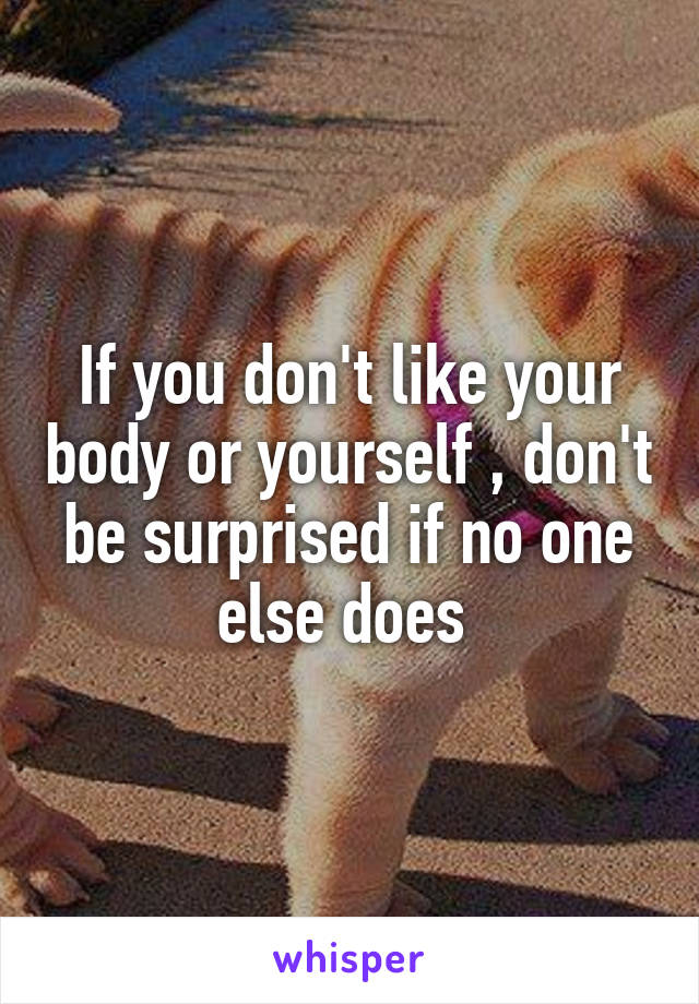 If you don't like your body or yourself , don't be surprised if no one else does 
