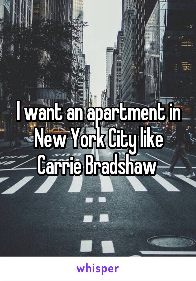 I want an apartment in New York City like Carrie Bradshaw 