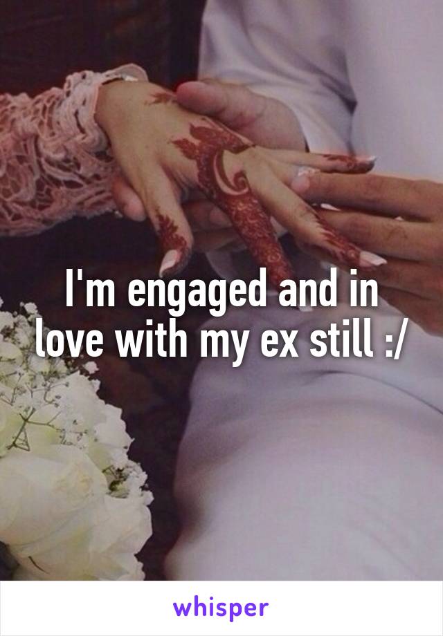 I'm engaged and in love with my ex still :/