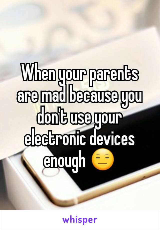 When your parents are mad because you don't use your electronic devices enough 😑