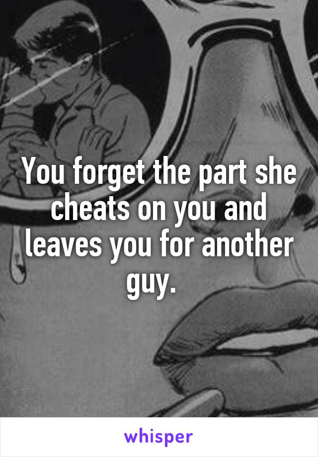 You forget the part she cheats on you and leaves you for another guy.  