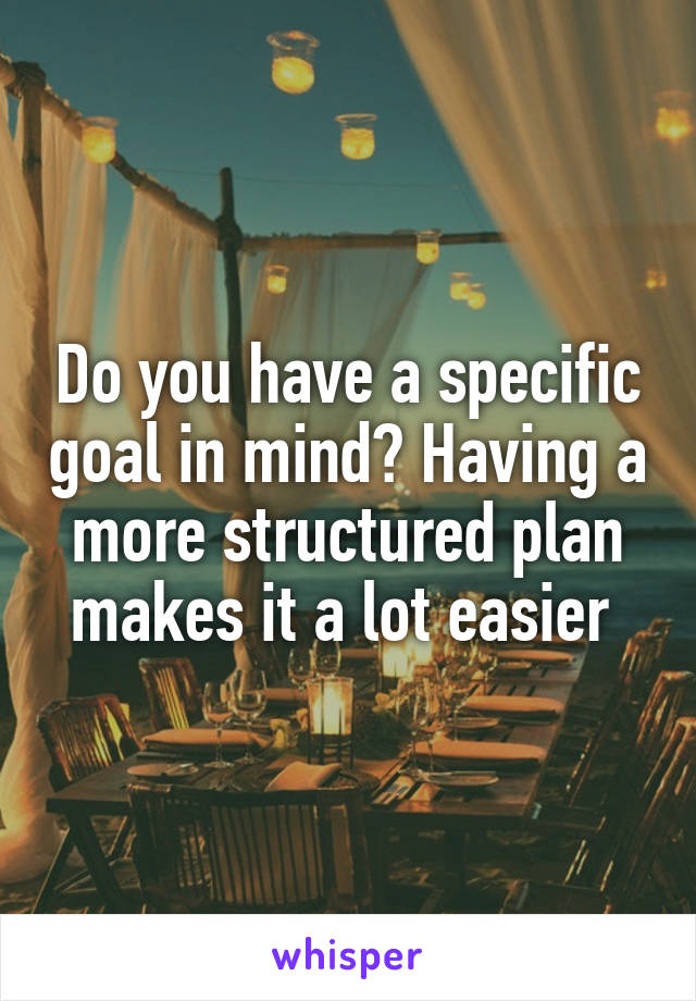 Do you have a specific goal in mind? Having a more structured plan makes it a lot easier 