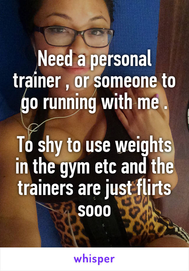 Need a personal trainer , or someone to go running with me .

To shy to use weights in the gym etc and the trainers are just flirts sooo