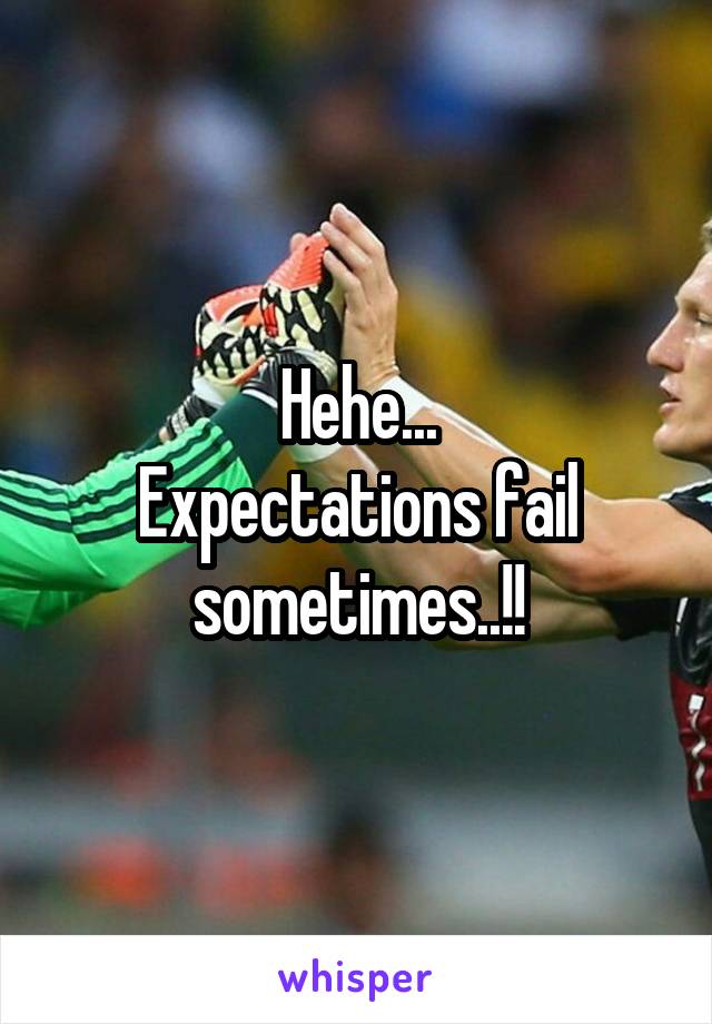 Hehe...
Expectations fail sometimes..!!