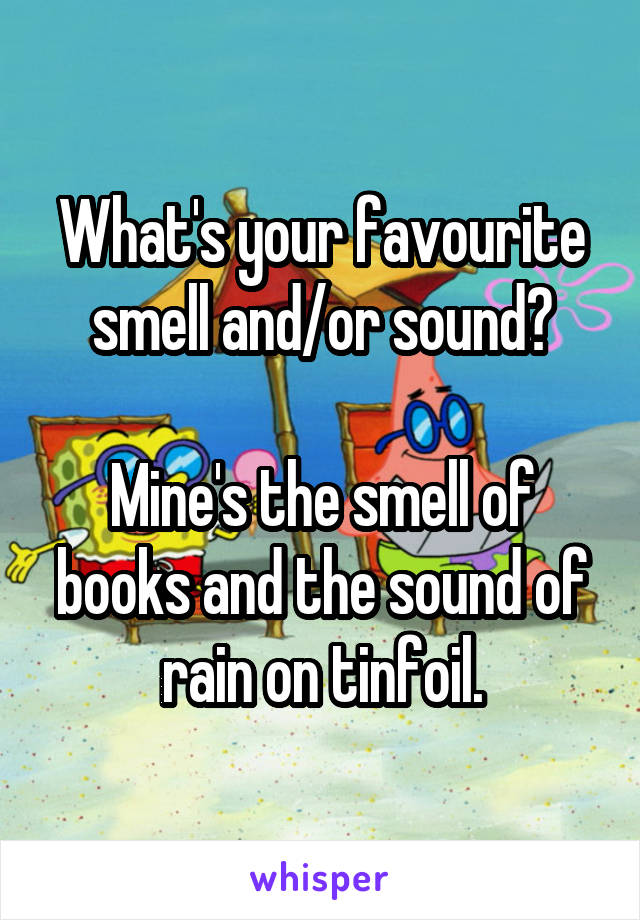 What's your favourite smell and/or sound?

Mine's the smell of books and the sound of rain on tinfoil.