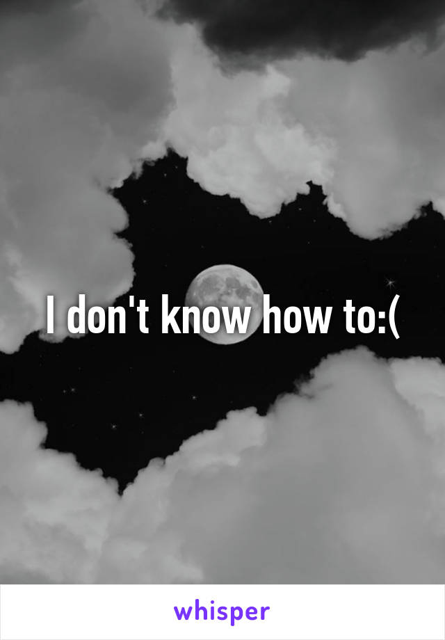 I don't know how to:(