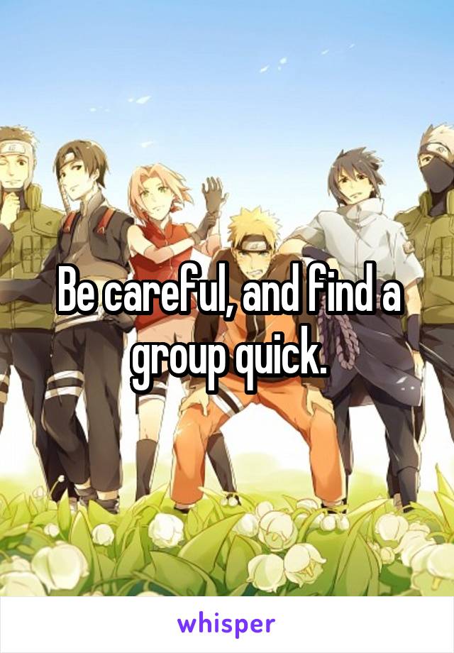 Be careful, and find a group quick.