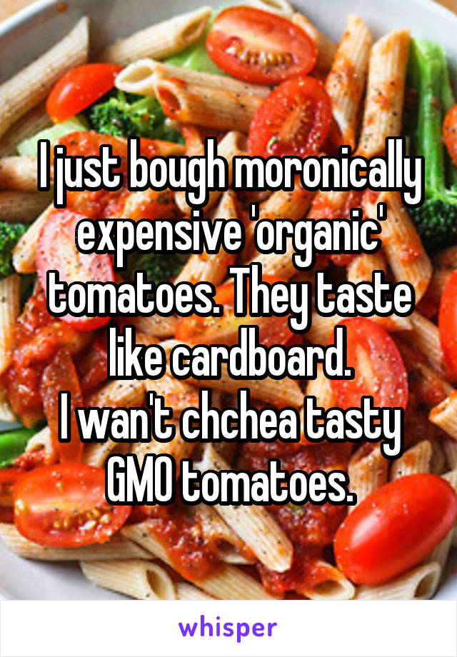 I just bough moronically expensive 'organic' tomatoes. They taste like cardboard.
I wan't chchea tasty GMO tomatoes.