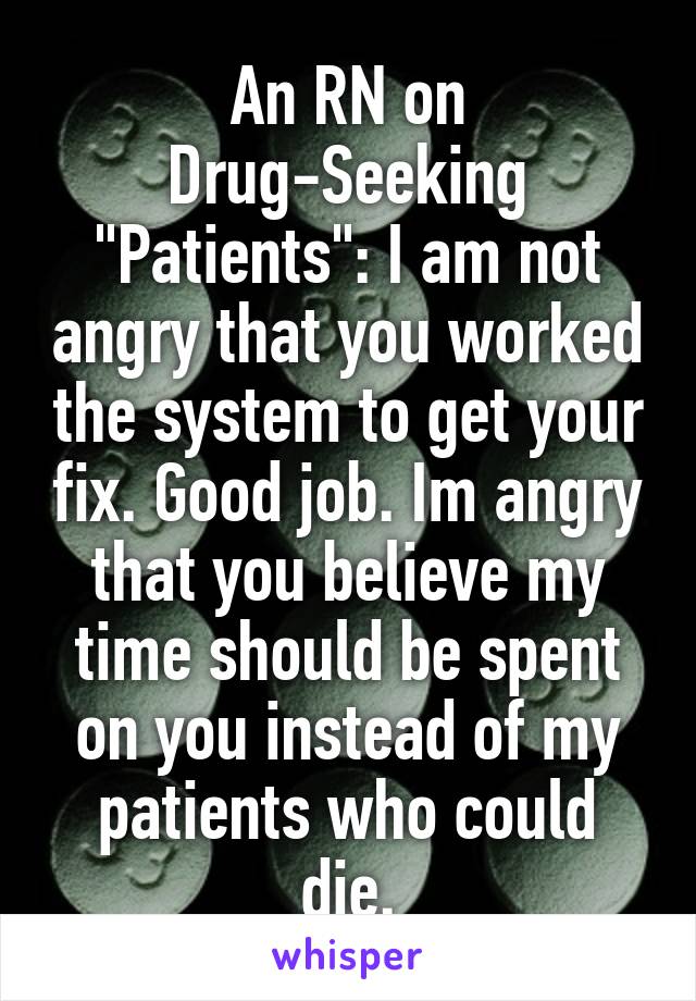 An RN on Drug-Seeking "Patients": I am not angry that you worked the system to get your fix. Good job. Im angry that you believe my time should be spent on you instead of my patients who could die.