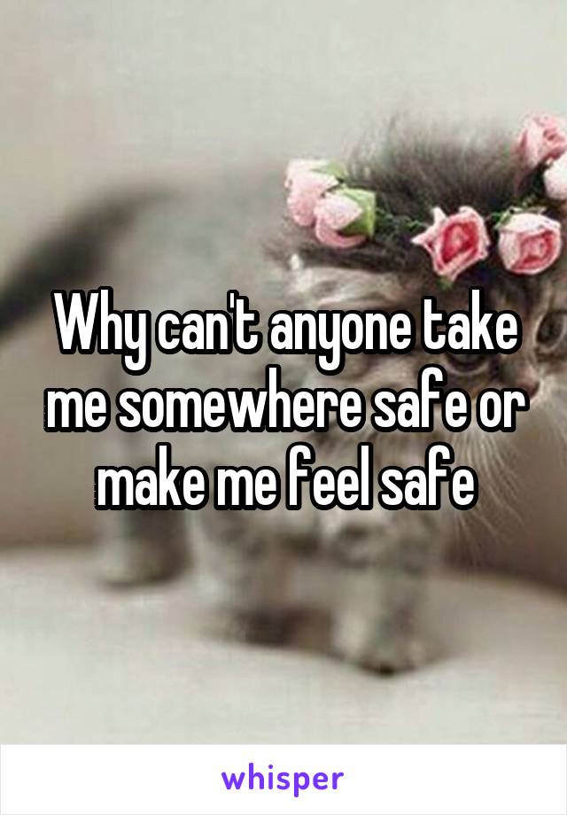 Why can't anyone take me somewhere safe or make me feel safe
