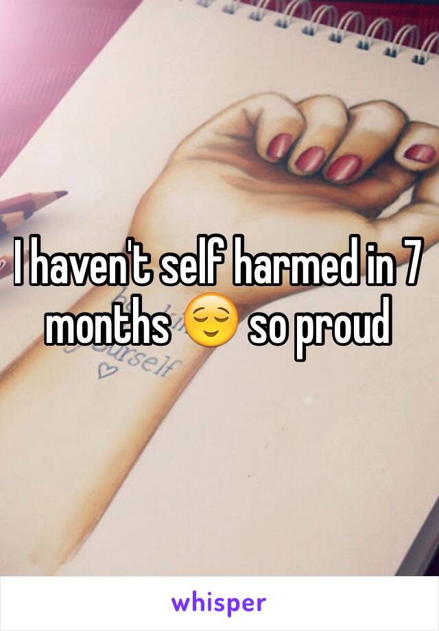 I haven't self harmed in 7 months 😌 so proud 
